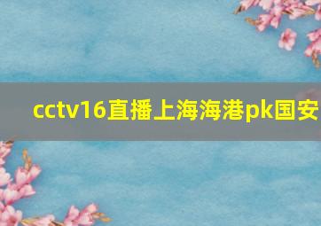 cctv16直播上海海港pk国安