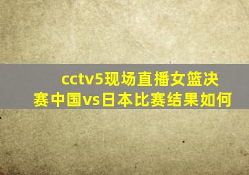 cctv5现场直播女篮决赛中国vs日本比赛结果如何