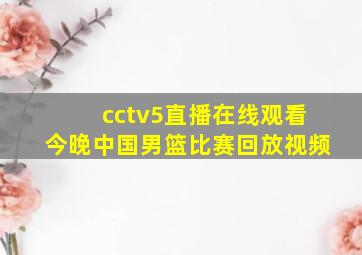 cctv5直播在线观看今晚中国男篮比赛回放视频