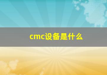 cmc设备是什么