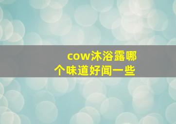 cow沐浴露哪个味道好闻一些