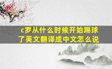 c罗从什么时候开始踢球了英文翻译成中文怎么说