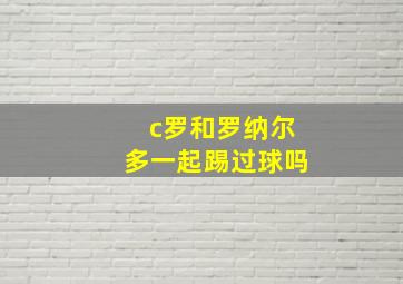 c罗和罗纳尔多一起踢过球吗