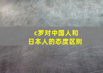 c罗对中国人和日本人的态度区别