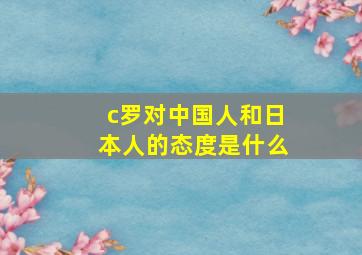 c罗对中国人和日本人的态度是什么