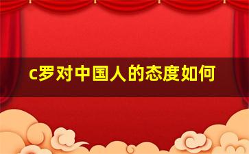 c罗对中国人的态度如何