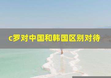 c罗对中国和韩国区别对待