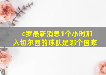 c罗最新消息1个小时加入切尔西的球队是哪个国家