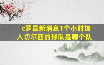 c罗最新消息1个小时加入切尔西的球队是哪个队