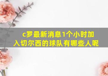 c罗最新消息1个小时加入切尔西的球队有哪些人呢