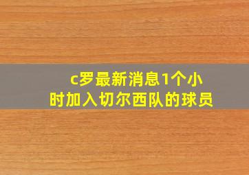 c罗最新消息1个小时加入切尔西队的球员