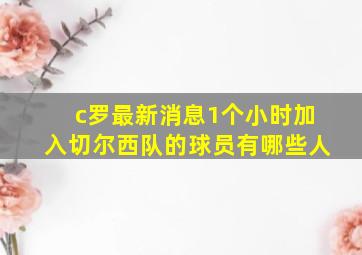 c罗最新消息1个小时加入切尔西队的球员有哪些人