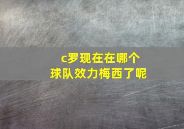 c罗现在在哪个球队效力梅西了呢