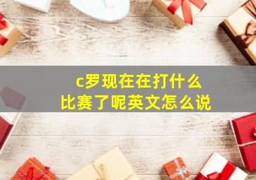 c罗现在在打什么比赛了呢英文怎么说