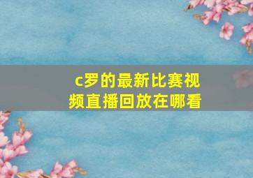 c罗的最新比赛视频直播回放在哪看