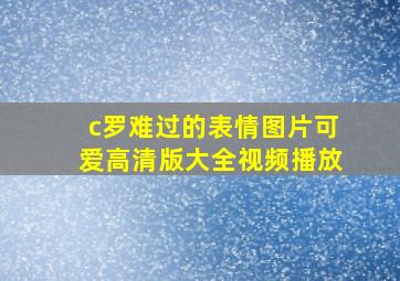 c罗难过的表情图片可爱高清版大全视频播放