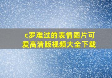 c罗难过的表情图片可爱高清版视频大全下载