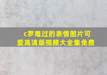 c罗难过的表情图片可爱高清版视频大全集免费