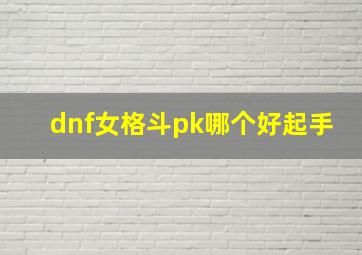 dnf女格斗pk哪个好起手