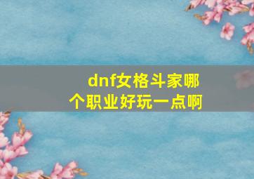 dnf女格斗家哪个职业好玩一点啊