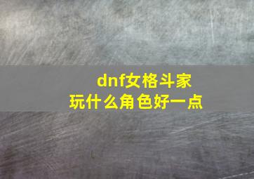 dnf女格斗家玩什么角色好一点