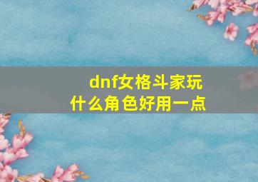 dnf女格斗家玩什么角色好用一点