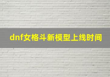 dnf女格斗新模型上线时间