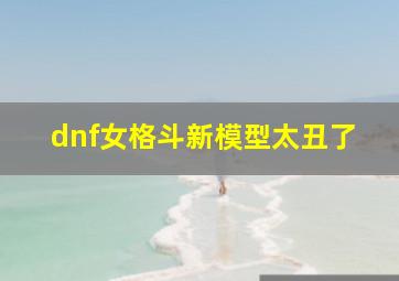 dnf女格斗新模型太丑了