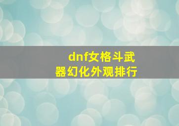 dnf女格斗武器幻化外观排行