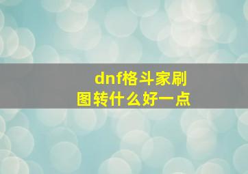 dnf格斗家刷图转什么好一点