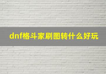 dnf格斗家刷图转什么好玩