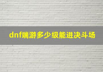 dnf端游多少级能进决斗场