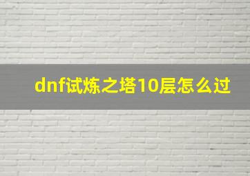 dnf试炼之塔10层怎么过