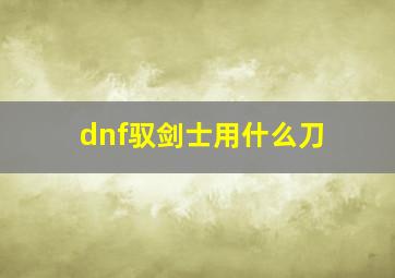 dnf驭剑士用什么刀