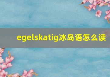 egelskatig冰岛语怎么读