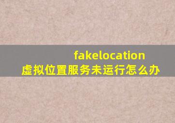 fakelocation虚拟位置服务未运行怎么办