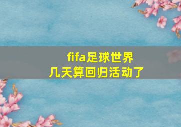 fifa足球世界几天算回归活动了