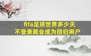 fifa足球世界多少天不登录就会成为回归用户