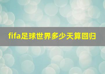 fifa足球世界多少天算回归