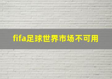 fifa足球世界市场不可用