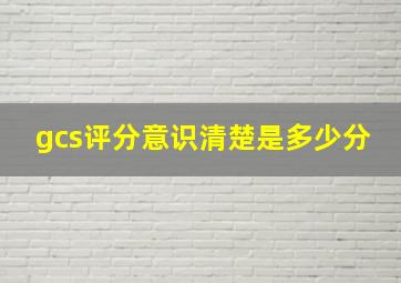 gcs评分意识清楚是多少分