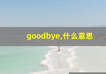 goodbye,什么意思