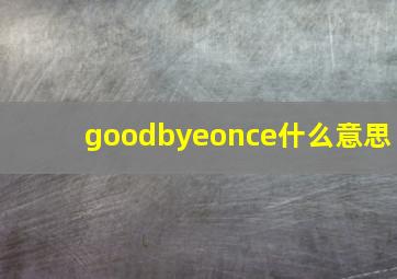 goodbyeonce什么意思