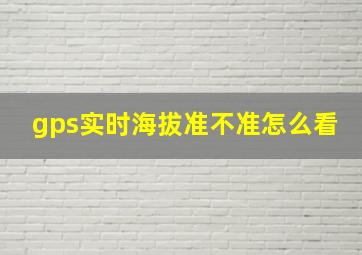 gps实时海拔准不准怎么看