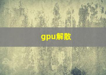 gpu解散