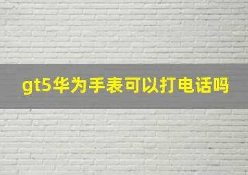 gt5华为手表可以打电话吗