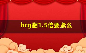 hcg翻1.5倍要紧么