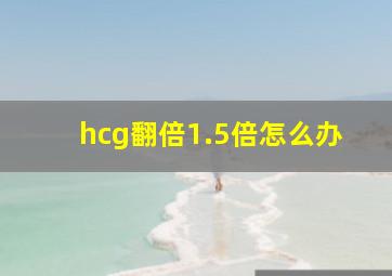 hcg翻倍1.5倍怎么办