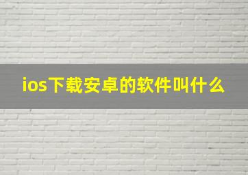 ios下载安卓的软件叫什么