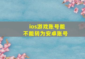 ios游戏账号能不能转为安卓账号